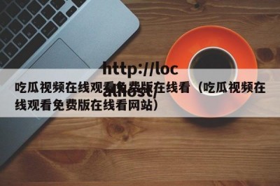 吃瓜视频在线观看免费版在线看（吃瓜视频在线观看免费版在线看网站）
